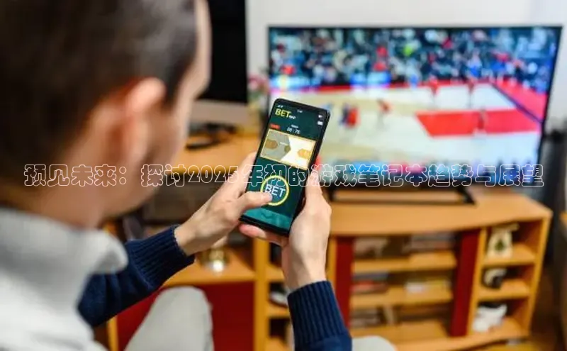 预见未来：探讨2025年初的游戏笔记本趋势与展望